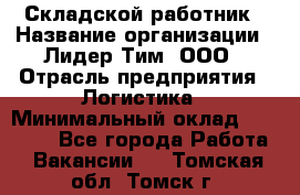 Складской работник › Название организации ­ Лидер Тим, ООО › Отрасль предприятия ­ Логистика › Минимальный оклад ­ 15 000 - Все города Работа » Вакансии   . Томская обл.,Томск г.